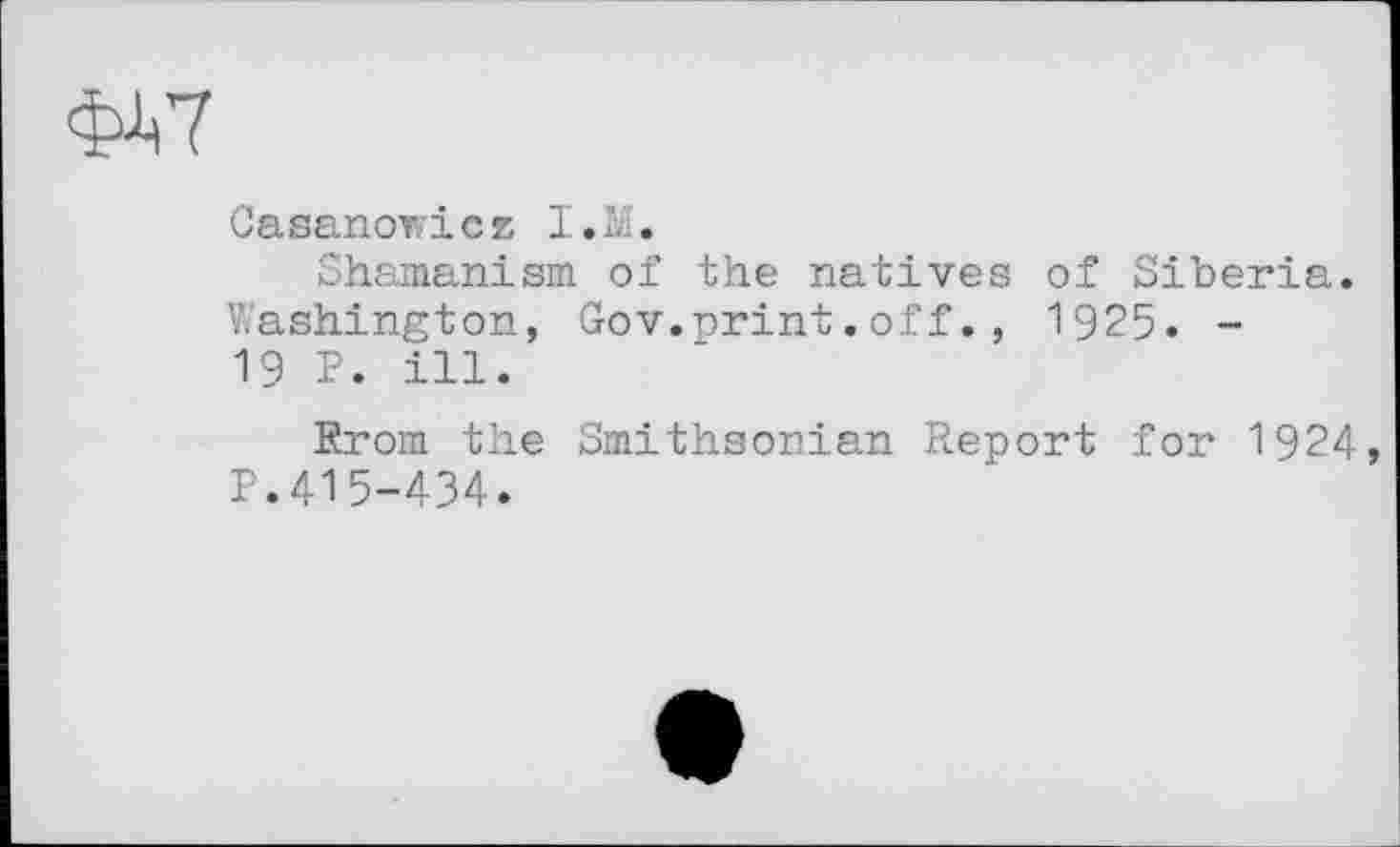 ﻿Casanowicz I.M.
Shamanism of the natives of Siberia. Washington, Gov.print.off., 1925. -19 P. ill.
Erom the Smithsonian Report for 1924 P.415-434.